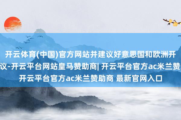 开云体育(中国)官方网站并建议好意思国和欧洲开导东说念主举行会议-开云平台网站皇马赞助商| 开云平台官方ac米兰赞助商 最新官网入口