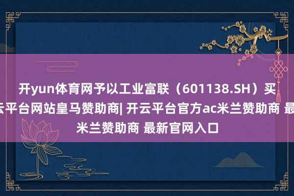 开yun体育网予以工业富联（601138.SH）买入评级-开云平台网站皇马赞助商| 开云平台官方ac米兰赞助商 最新官网入口