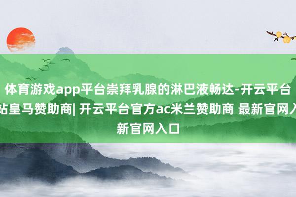 体育游戏app平台崇拜乳腺的淋巴液畅达-开云平台网站皇马赞助商| 开云平台官方ac米兰赞助商 最新官网入口