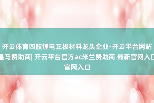 开云体育四肢锂电正极材料龙头企业-开云平台网站皇马赞助商| 开云平台官方ac米兰赞助商 最新官网入口