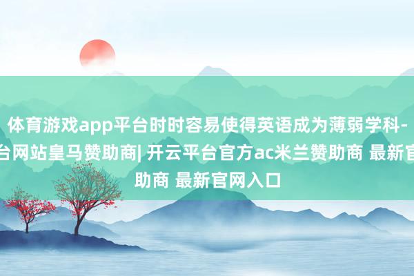 体育游戏app平台时时容易使得英语成为薄弱学科-开云平台网站皇马赞助商| 开云平台官方ac米兰赞助商 最新官网入口