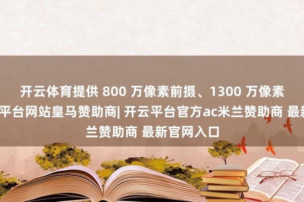 开云体育提供 800 万像素前摄、1300 万像素后摄-开云