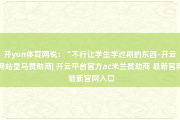 开yun体育网说：“不行让学生学过期的东西-开云平台网站皇马