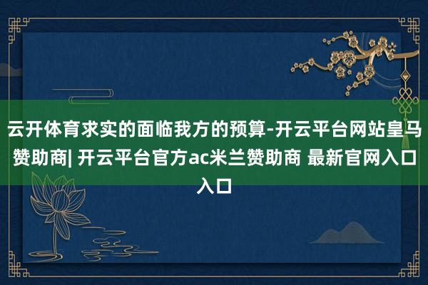 云开体育求实的面临我方的预算-开云平台网站皇马赞助商| 开云平台官方ac米兰赞助商 最新官网入口