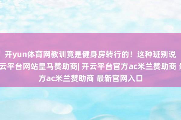 开yun体育网教训竟是健身房转行的！这种班别说培养特长-开云