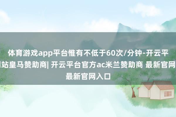 体育游戏app平台惟有不低于60次/分钟-开云平台网站皇马赞助商| 开云平台官方ac米兰赞助商 最新官网入口