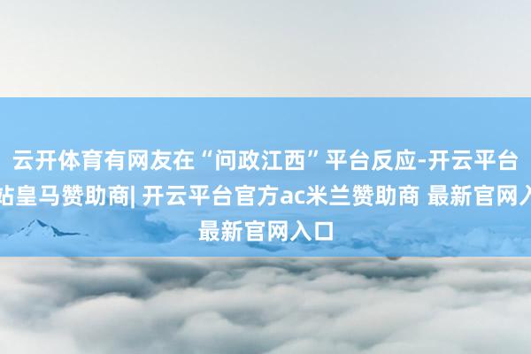 云开体育有网友在“问政江西”平台反应-开云平台网站皇马赞助商| 开云平台官方ac米兰赞助商 最新官网入口