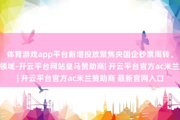 体育游戏app平台新增投放聚焦央国企钞票周转、实体企业纾困等要点领域-开云平台网站皇马赞助商| 开云平台官方ac米兰赞助商 最新官网入口