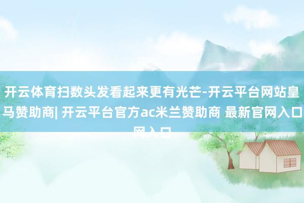 开云体育扫数头发看起来更有光芒-开云平台网站皇马赞助商| 开云平台官方ac米兰赞助商 最新官网入口
