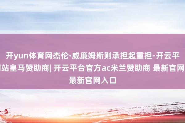 开yun体育网杰伦·威廉姆斯则承担起重担-开云平台网站皇马赞助商| 开云平台官方ac米兰赞助商 最新官网入口