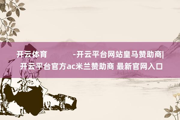 开云体育            -开云平台网站皇马赞助商| 开云平台官方ac米兰赞助商 最新官网入口