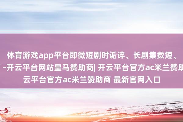 体育游戏app平台即微短剧时诟谇、长剧集数短、电影占用期间短