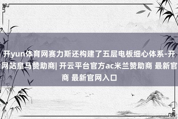 开yun体育网赛力斯还构建了五层电板细心体系-开云平台网站皇