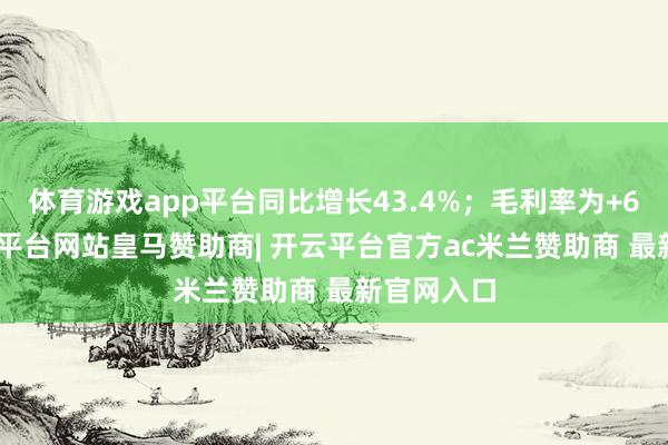 体育游戏app平台同比增长43.4%；毛利率为+6.8%-开