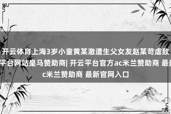 开云体育上海3岁小童黄某澈遭生父女友赵某苛虐致死案-开云平台