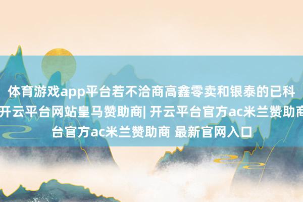 体育游戏app平台若不洽商高鑫零卖和银泰的已科罚业务的收入-