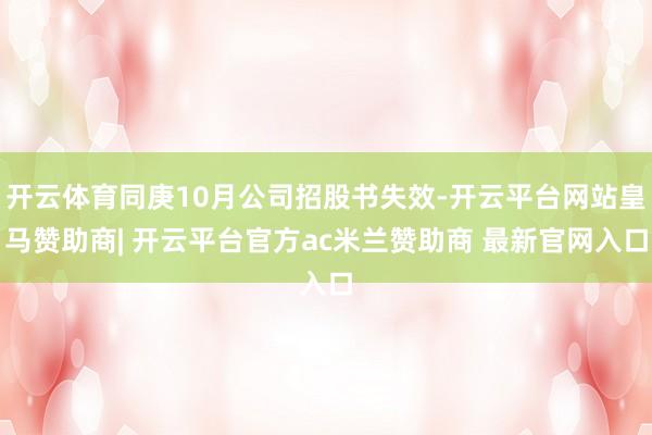 开云体育同庚10月公司招股书失效-开云平台网站皇马赞助商| 开云平台官方ac米兰赞助商 最新官网入口