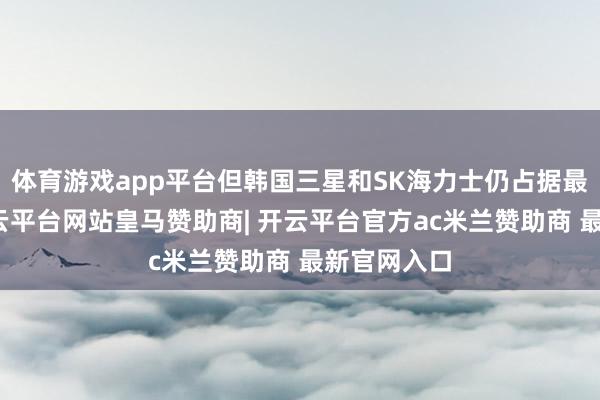 体育游戏app平台但韩国三星和SK海力士仍占据最初地位-开云平台网站皇马赞助商| 开云平台官方ac米兰赞助商 最新官网入口