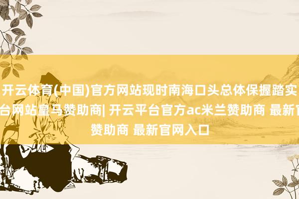 开云体育(中国)官方网站现时南海口头总体保握踏实-开云平台网