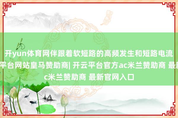 开yun体育网伴跟着软短路的高频发生和短路电流加多-开云平台