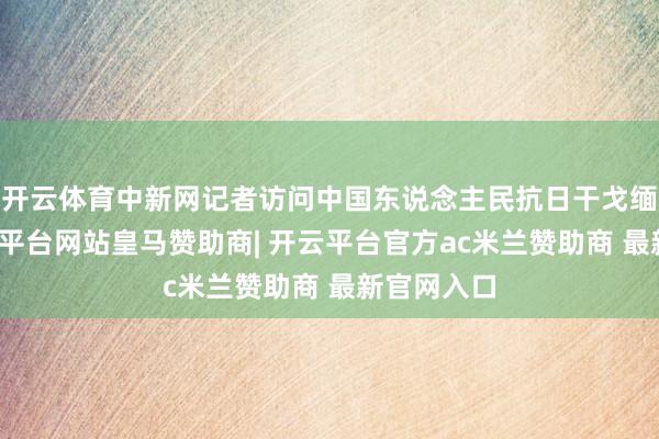开云体育中新网记者访问中国东说念主民抗日干戈缅思馆-开云平台