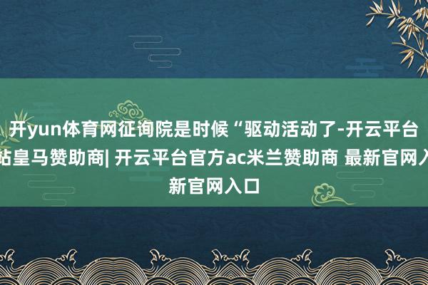 开yun体育网征询院是时候“驱动活动了-开云平台网站皇马赞助
