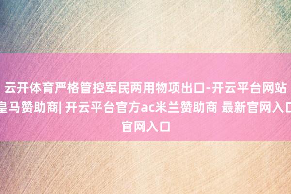 云开体育严格管控军民两用物项出口-开云平台网站皇马赞助商| 