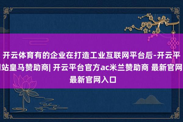 开云体育有的企业在打造工业互联网平台后-开云平台网站皇马赞助商| 开云平台官方ac米兰赞助商 最新官网入口