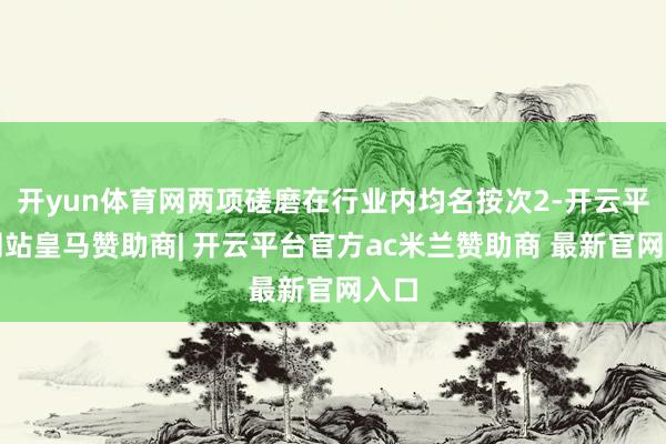 开yun体育网两项磋磨在行业内均名按次2-开云平台网站皇马赞