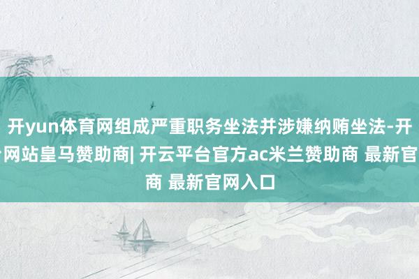 开yun体育网组成严重职务坐法并涉嫌纳贿坐法-开云平台网站皇