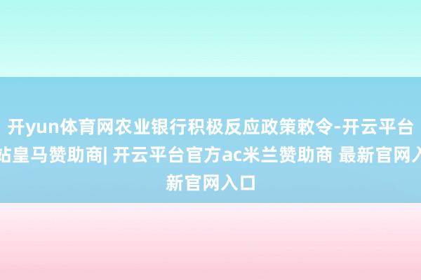 开yun体育网农业银行积极反应政策敕令-开云平台网站皇马赞助商| 开云平台官方ac米兰赞助商 最新官网入口