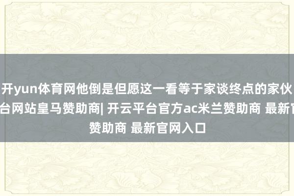 开yun体育网他倒是但愿这一看等于家谈终点的家伙-开云平台网