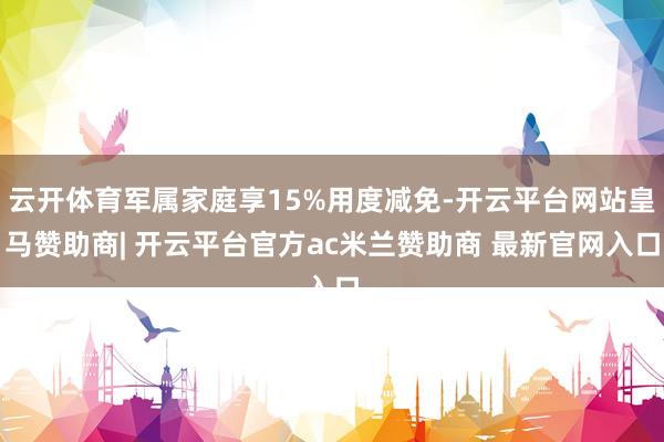 云开体育军属家庭享15%用度减免-开云平台网站皇马赞助商| 开云平台官方ac米兰赞助商 最新官网入口