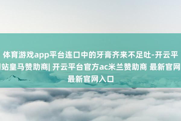 体育游戏app平台连口中的牙膏齐来不足吐-开云平台网站皇马赞助商| 开云平台官方ac米兰赞助商 最新官网入口