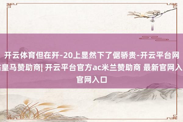 开云体育但在歼-20上显然下了倨骄贵-开云平台网站皇马赞助商