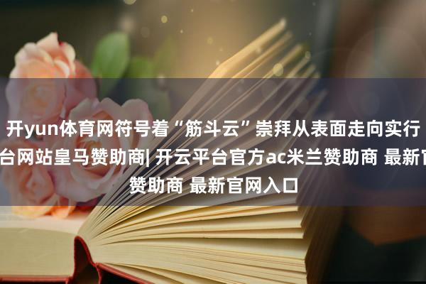 开yun体育网符号着“筋斗云”崇拜从表面走向实行-开云平台网站皇马赞助商| 开云平台官方ac米兰赞助商 最新官网入口