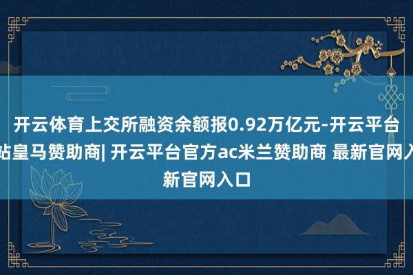 开云体育上交所融资余额报0.92万亿元-开云平台网站皇马赞助商| 开云平台官方ac米兰赞助商 最新官网入口