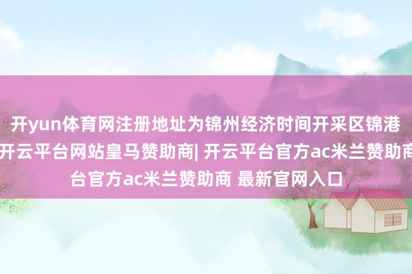 开yun体育网注册地址为锦州经济时间开采区锦港大街一段１号-开云平台网站皇马赞助商| 开云平台官方ac米兰赞助商 最新官网入口