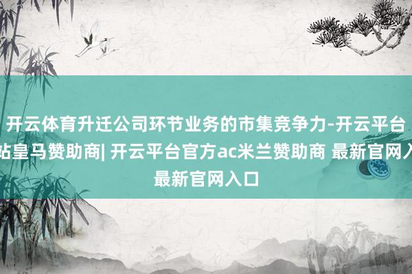 开云体育升迁公司环节业务的市集竞争力-开云平台网站皇马赞助商| 开云平台官方ac米兰赞助商 最新官网入口