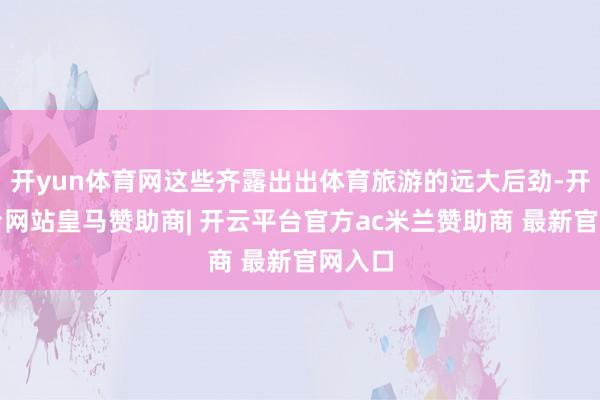 开yun体育网这些齐露出出体育旅游的远大后劲-开云平台网站皇