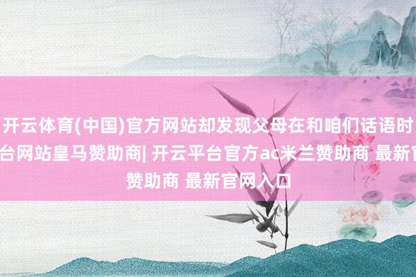 开云体育(中国)官方网站却发现父母在和咱们话语时-开云平台网站皇马赞助商| 开云平台官方ac米兰赞助商 最新官网入口