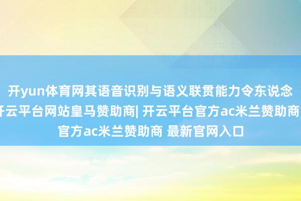 开yun体育网其语音识别与语义联贯能力令东说念主印象潜入-开