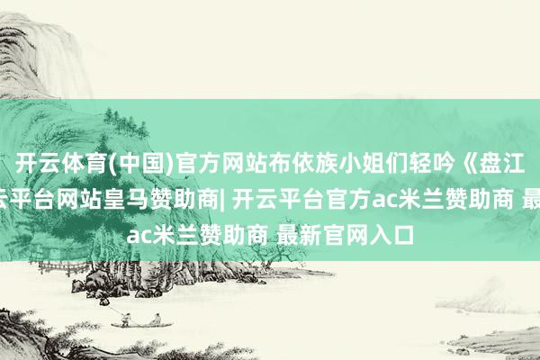 开云体育(中国)官方网站布依族小姐们轻吟《盘江小调》-开云平