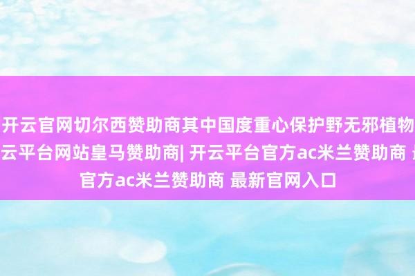 开云官网切尔西赞助商其中国度重心保护野无邪植物达50多种-开云平台网站皇马赞助商| 开云平台官方ac米兰赞助商 最新官网入口