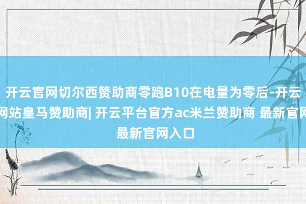 开云官网切尔西赞助商零跑B10在电量为零后-开云平台网站皇马
