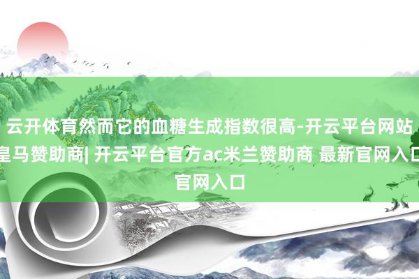 云开体育然而它的血糖生成指数很高-开云平台网站皇马赞助商| 