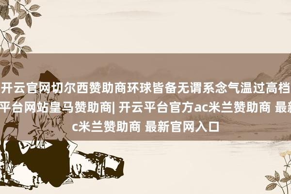 开云官网切尔西赞助商环球皆备无谓系念气温过高档问题-开云平台