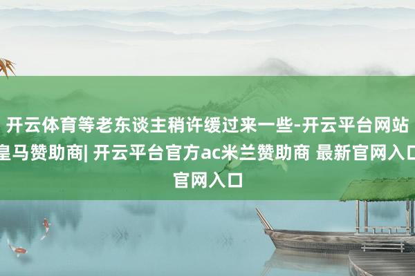 开云体育等老东谈主稍许缓过来一些-开云平台网站皇马赞助商| 