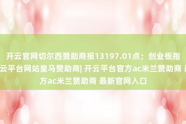 开云官网切尔西赞助商报13197.01点；创业板指涨1.74