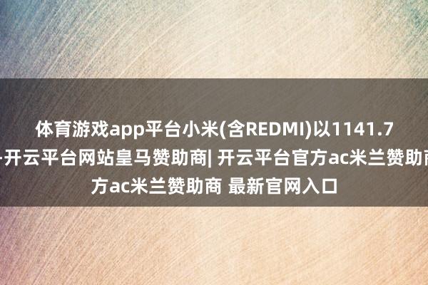 体育游戏app平台小米(含REDMI)以1141.76万台的激活量-开云平台网站皇马赞助商| 开云平台官方ac米兰赞助商 最新官网入口
